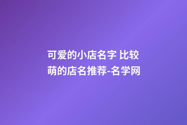 可爱的小店名字 比较萌的店名推荐-名学网-第1张-店铺起名-玄机派